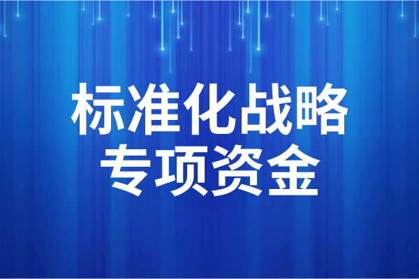 2023年度广东省标准化战略专项资金后补助项目申报(时间、条件)