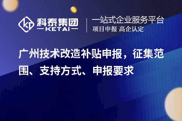 广州技术改造补贴申报,征集范围、支持方式、申报要求