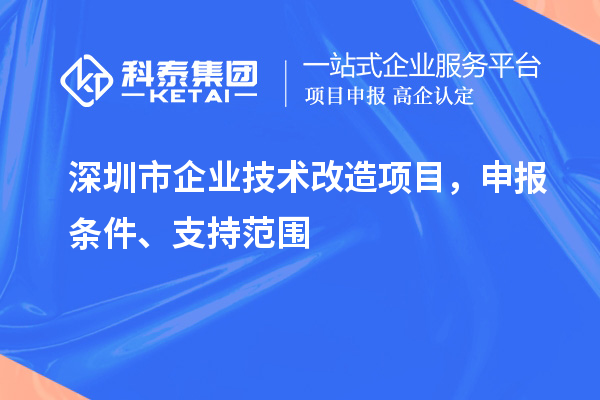 深圳市企业技术改造项目,申报条件、支持范围