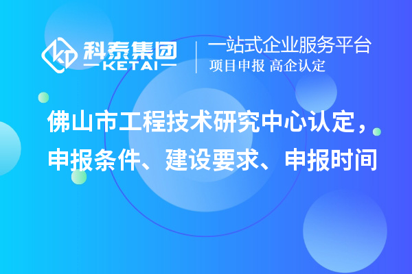 佛山市工程技术研究中心认定,申报条件、建设要求、申报时间