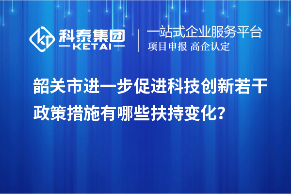 韶关市进一步促进科技创新若干政策措施有哪些扶持变化?