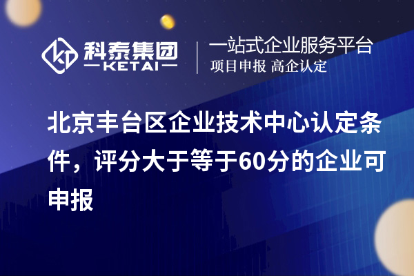 北京丰台区企业技术中心认定条件,评分大于等于60分的可申报