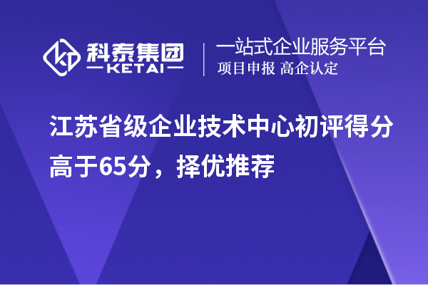 江苏省级企业技术中心初评得分高于65分,择优推荐