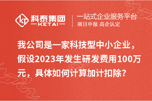我公司是一家科技型中小企业,假设2023年发生研发费用100万元,具体如何计算加计扣除?