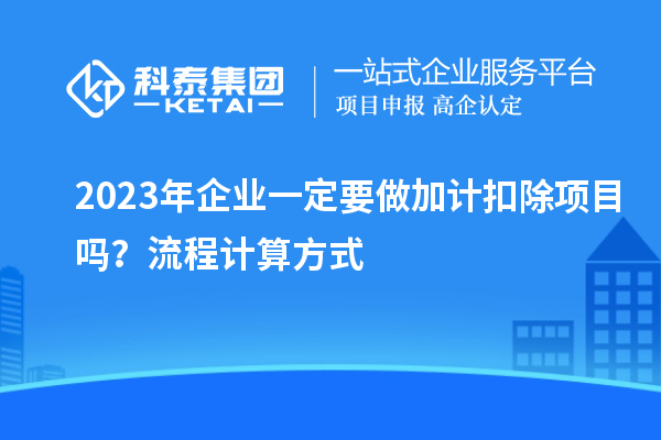 2023年企业一定要做加计扣除项目吗?流程计算方式