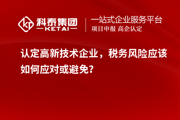 认定高新技术企业,税务风险应该如何应对或避免?
