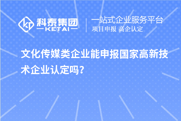 文化传媒类企业能申报2023年国家高新技术企业认定吗?