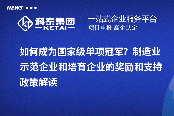 如何成为国家级单项冠军?制造业示范企业和培育企业的奖励和支持政策解读