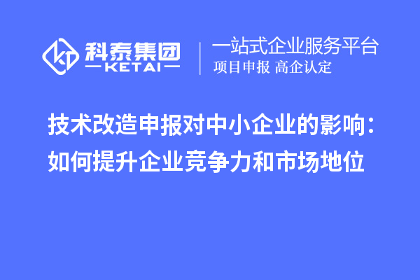 技术改造申报对中小企业的影响:如何提升企业竞争力和市场地位