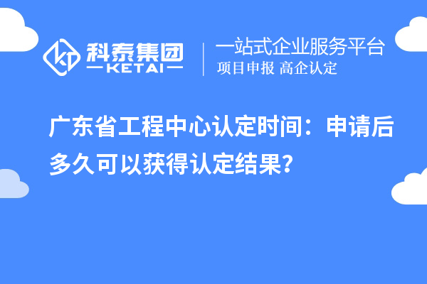 广东省工程中心认定时间:申请后多久可以获得认定结果?