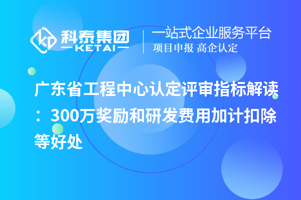 广东省工程中心认定评审指标解读:300万奖励和<a href=//m.aqshly.com/fuwu/jiajikouchu.html target=_blank class=infotextkey>研发费用<a href=//m.aqshly.com/fuwu/jiajikouchu.html target=_blank class=infotextkey>加计扣除</a></a>等好处