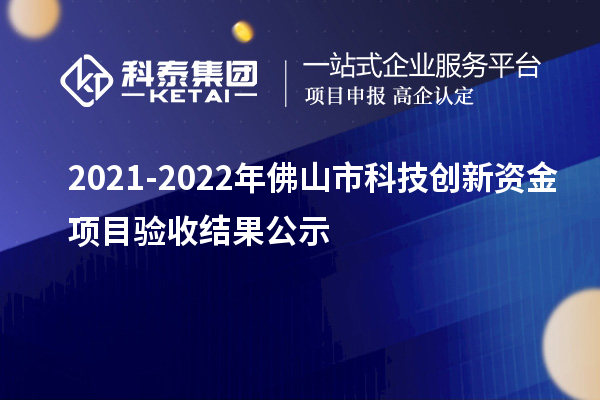 2021-2022年佛山市科技创新资金项目验收结果公示
