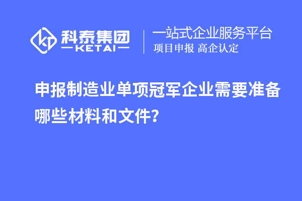申报制造业单项冠军企业需要准备哪些材料和文件?