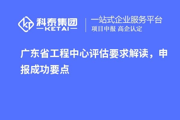 广东省工程中心评估要求解读,申报成功要点