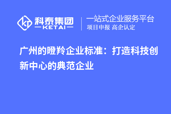 广州的瞪羚企业标准:打造科技创新中心的典范企业