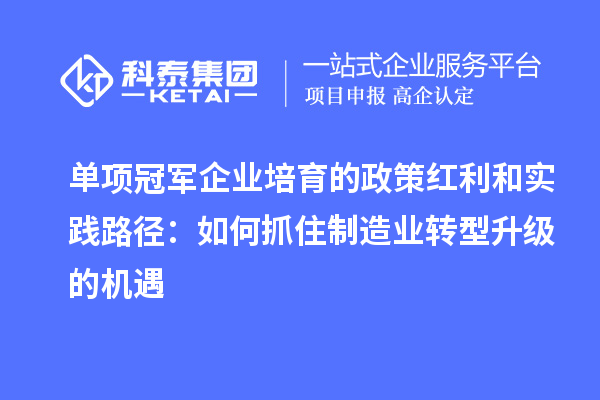单项冠军企业培育的政策红利和实践路径:如何抓住制造业转型升级的机遇