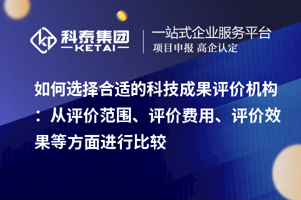 如何选择合适的科技成果评价机构:从评价范围、评价费用、评价效果等方面进行比较