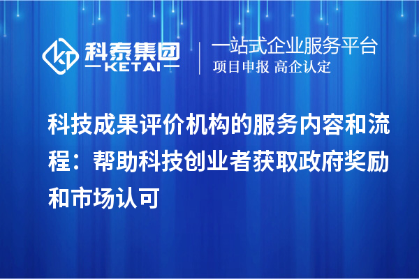 科技成果评价机构的服务内容和流程:帮助科技创业者获取政府奖励和市场认可