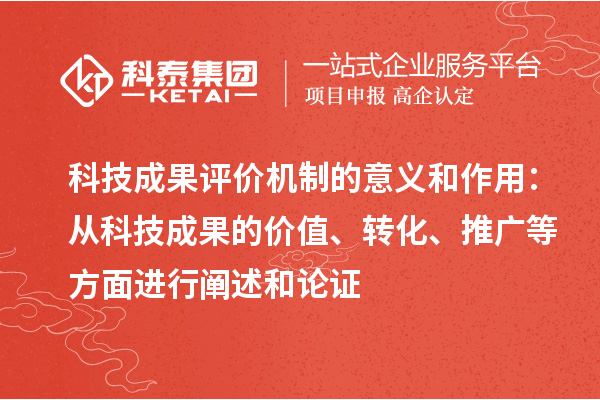 科技成果评价机制的意义和作用:从科技成果的价值、转化、推广等方面进行阐述和论证