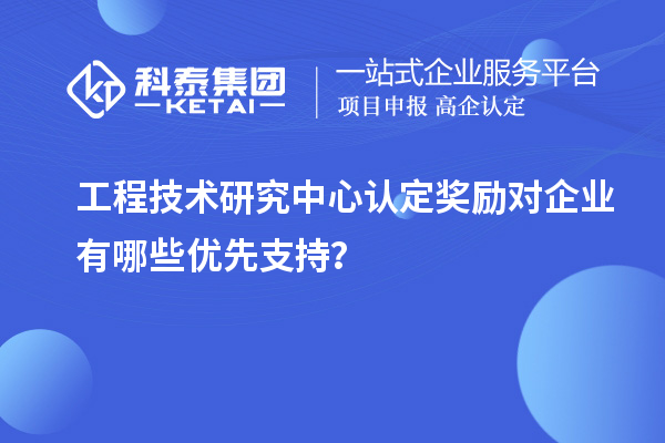 工程技术研究中心认定奖励对企业有哪些优先支持?