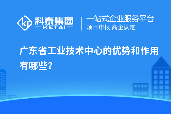 广东省工业技术中心的优势和作用有哪些?