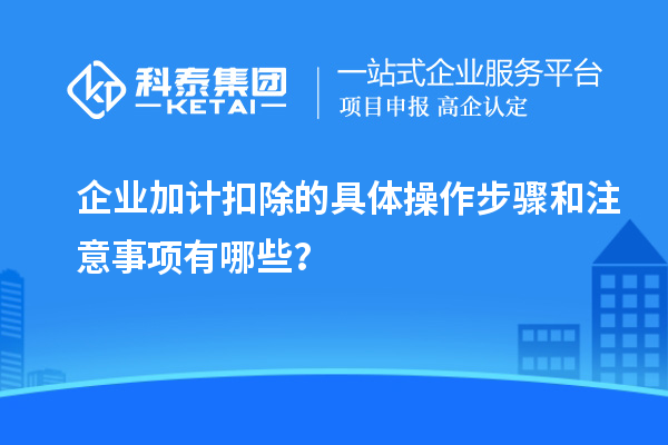 企业加计扣除的具体操作步骤和注意事项有哪些?