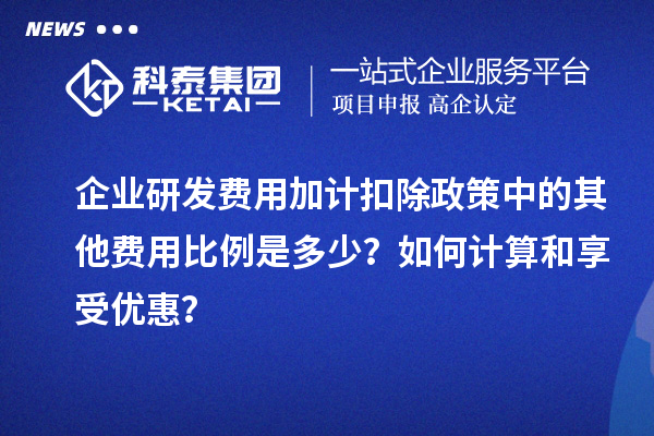 企业研发费用加计扣除政策中的其他费用比例是多少?如何计算和享受优惠?