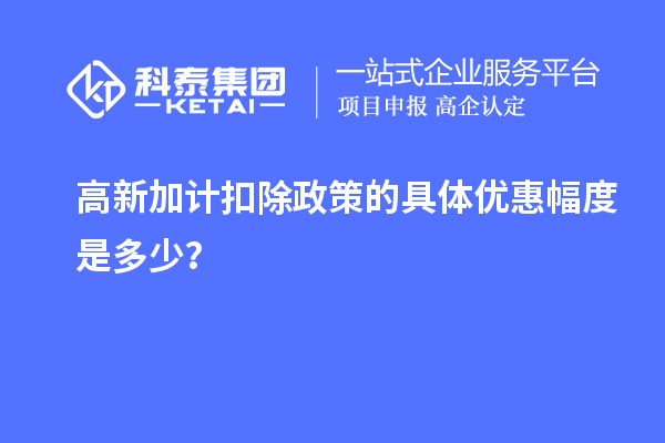高新加计扣除政策的具体优惠幅度是多少?