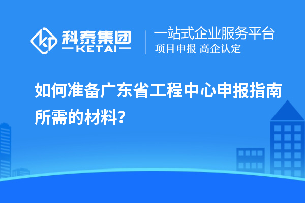 如何准备广东省工程中心申报指南所需的材料?