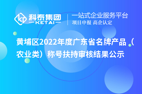 黄埔区2022年度广东省名牌产品(农业类)称号扶持审核结果公示