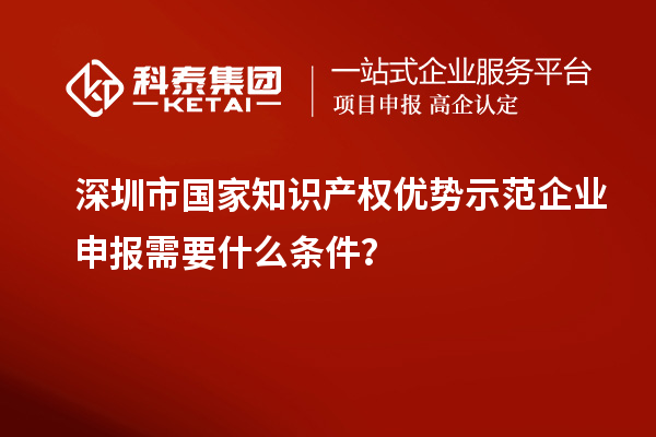 深圳市国家知识产权优势示范企业申报需要什么条件?