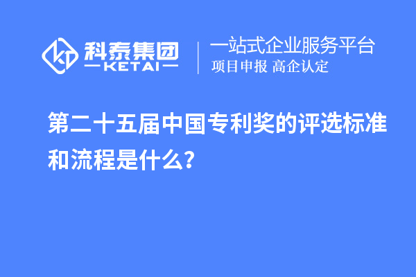 第二十五届中国专利奖的评选标准和流程是什么?