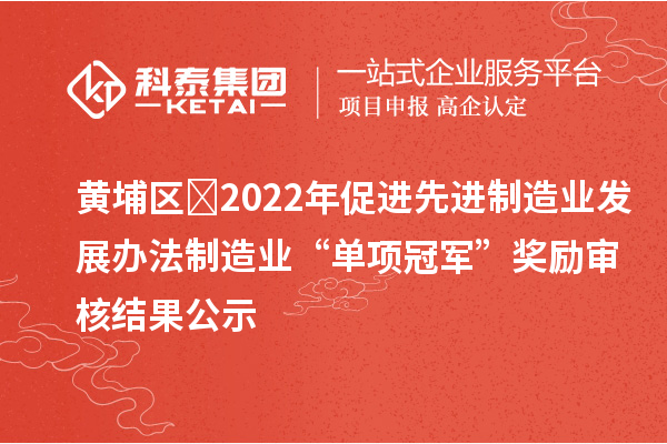 黄埔区2022年促进先进制造业发展办法制造业“单项冠军”奖励审核结果公示