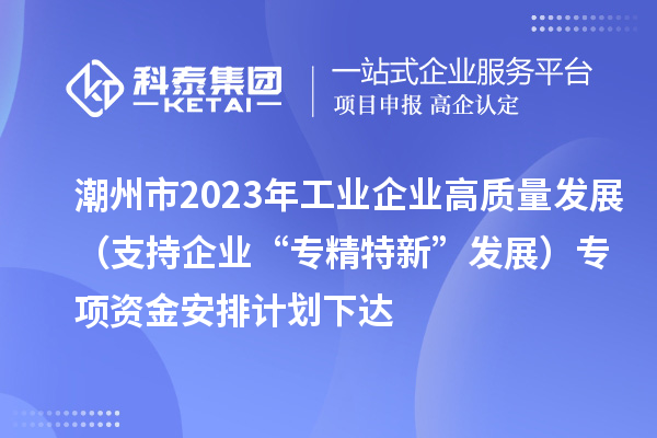 潮州市2023年工业企业高质量发展(支持企业“专精特新”发展)专项资金安排计划下达