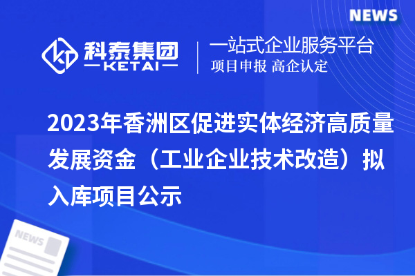 2023年香洲区促进实体经济高质量发展资金(工业企业技术改造)拟入库项目公示