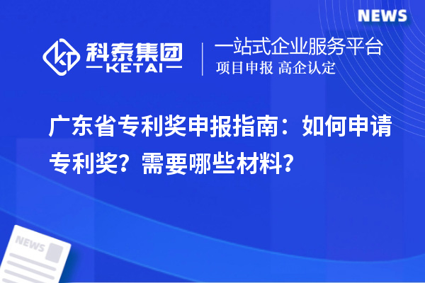 广东省专利奖申报指南:如何申请专利奖?需要哪些材料?