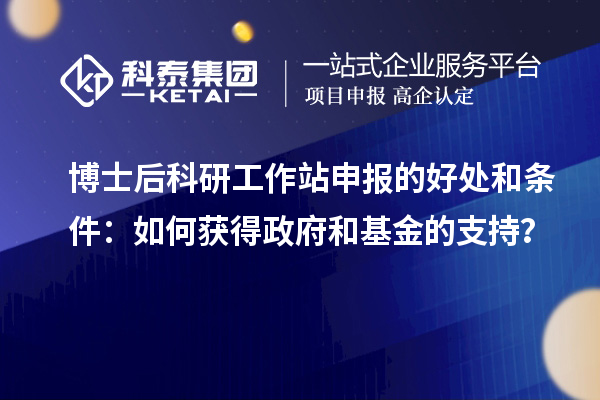 博士后科研工作站申报的好处和条件:如何获得政府和基金的支持?