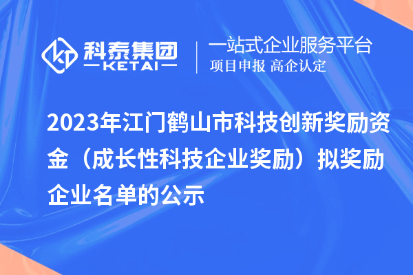 2023年江门鹤山市科技创新奖励资金(成长性科技企业奖励)拟奖励企业名单的公示