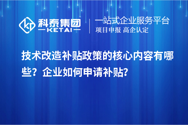 技术改造补贴政策的核心内容有哪些?企业如何申请补贴?