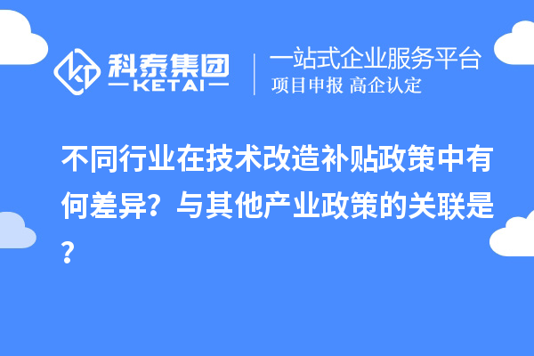 不同行业在技术改造补贴政策中有何差异?与其他产业政策的关联是?