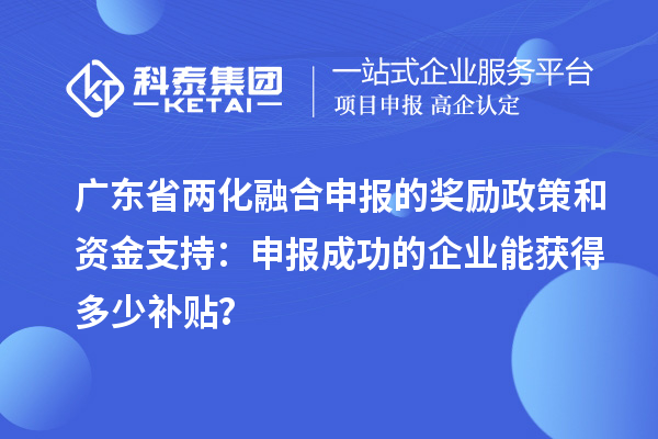 广东省两化融合申报的奖励政策和资金支持:申报成功的企业能获得多少补贴?