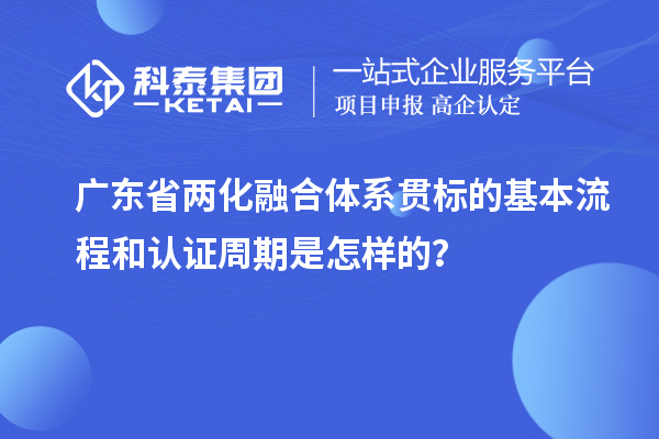广东省两化融合体系贯标的基本流程和认证周期是怎样的?