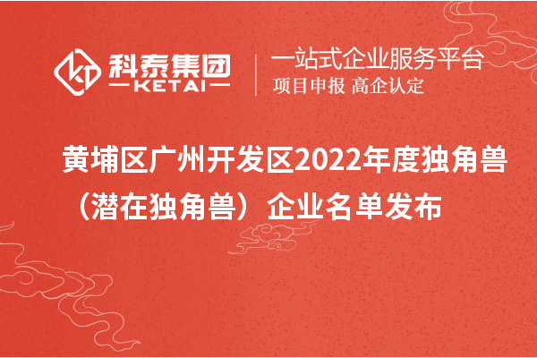 黄埔区 广州开发区2022年度独角兽(潜在独角兽)企业名单发布