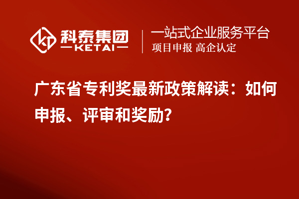 广东省专利奖最新政策解读:如何申报、评审和奖励?