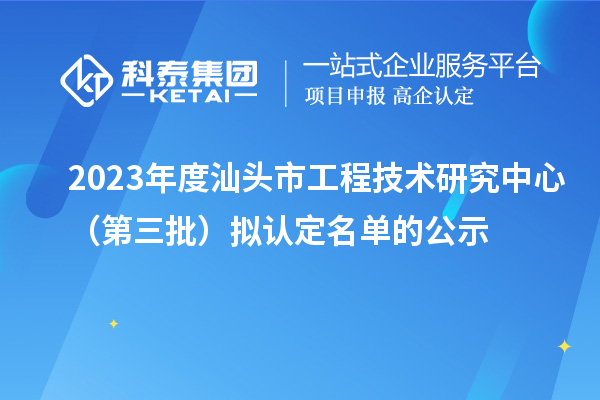2023年度汕头市工程技术研究中心(第三批)拟认定名单的公示