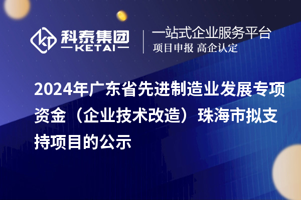 2024年广东省先进制造业发展专项资金(企业技术改造)珠海市拟支持项目的公示