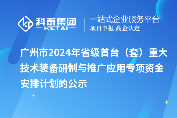 广州市2024年省级首台(套)重大技术装备研制与推广应用专项资金安排计划的公示