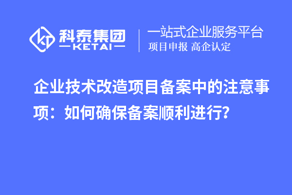 企业技术改造项目备案中的注意事项:如何确保备案顺利进行?