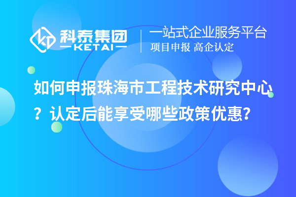 如何申报珠海市工程技术研究中心?认定后能享受哪些政策优惠?