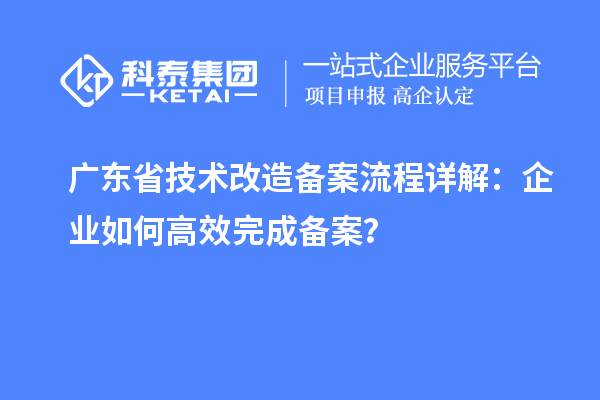广东省技术改造备案流程详解:企业如何高效完成备案?